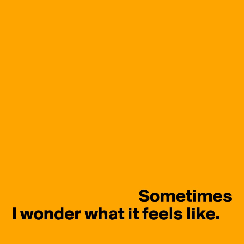 









                                    Sometimes I wonder what it feels like.