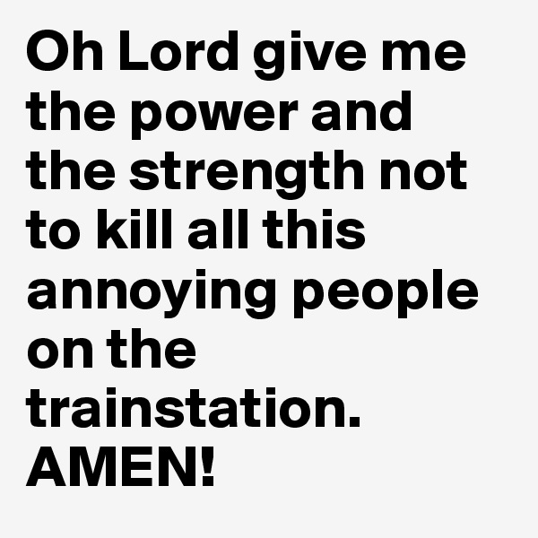 Oh Lord give me the power and the strength not to kill all this annoying people on the trainstation.
AMEN!