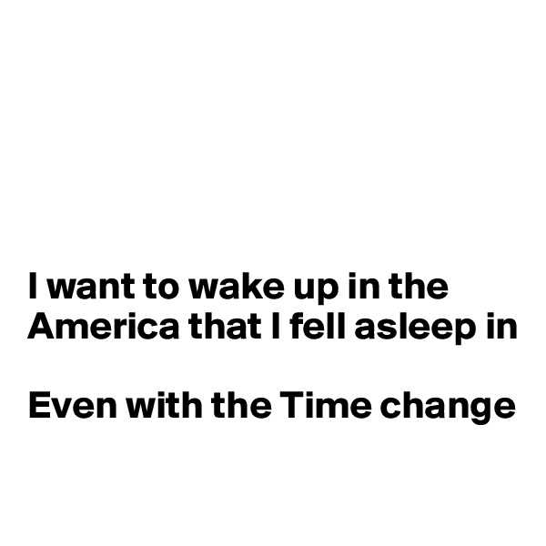 





I want to wake up in the America that I fell asleep in

Even with the Time change

