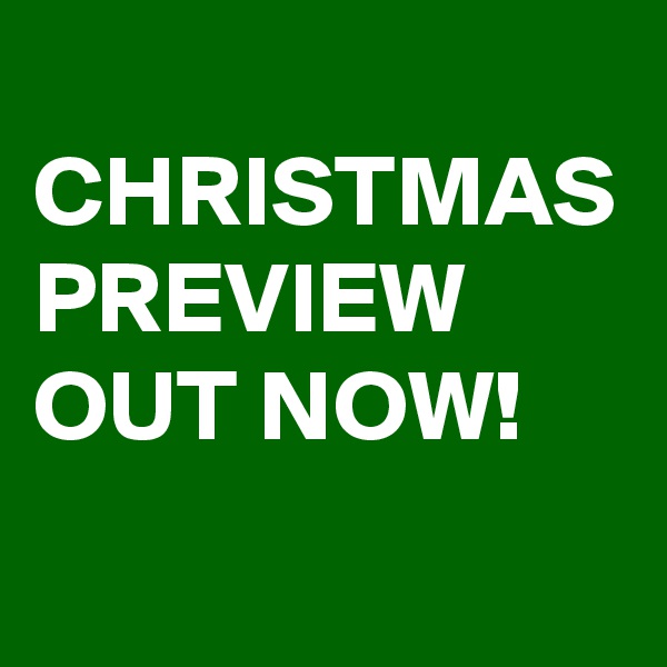 
CHRISTMAS
PREVIEW OUT NOW!