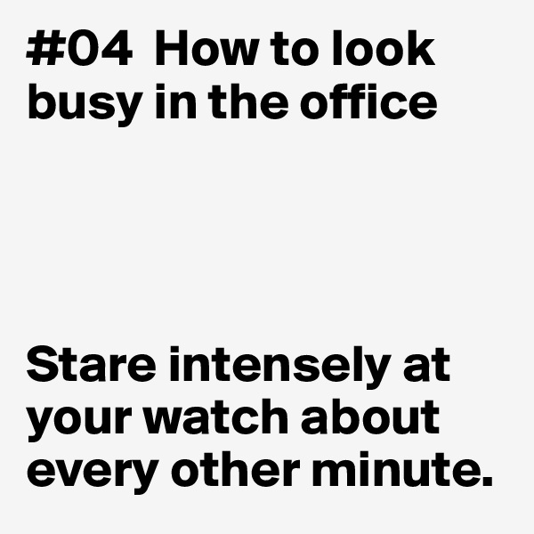 #04  How to look
busy in the office




Stare intensely at your watch about every other minute. 