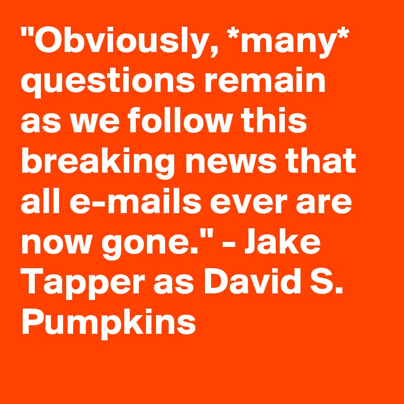 "Obviously, *many* questions remain as we follow this breaking news that all e-mails ever are now gone." - Jake Tapper as David S. Pumpkins