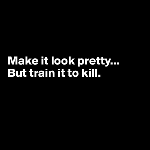 



Make it look pretty...
But train it to kill.




