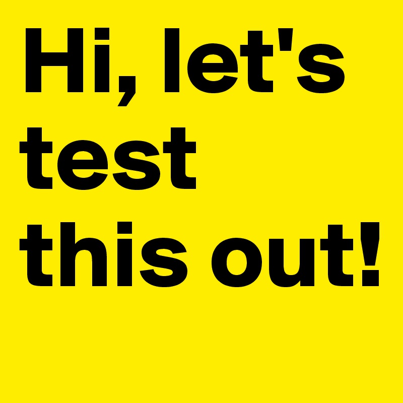 Hi, let's test this out!