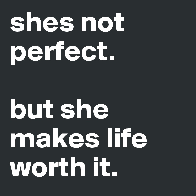 shes not perfect. 

but she makes life worth it.
