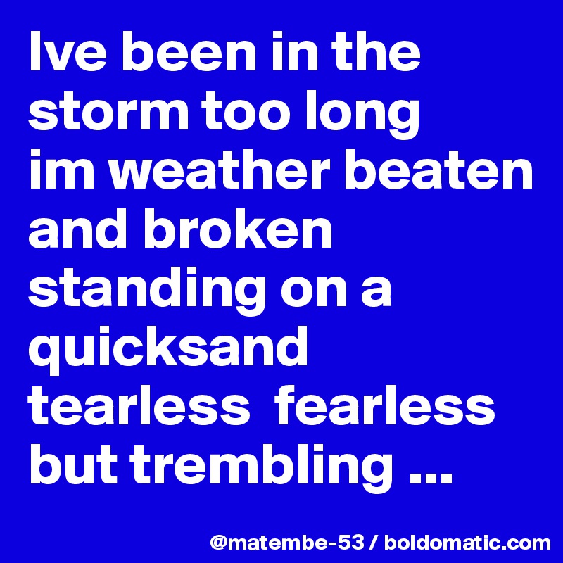 Ive been in the storm too long
im weather beaten and broken
standing on a quicksand tearless  fearless but trembling ...