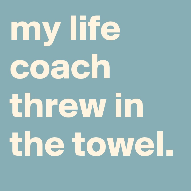 my life coach threw in the towel.