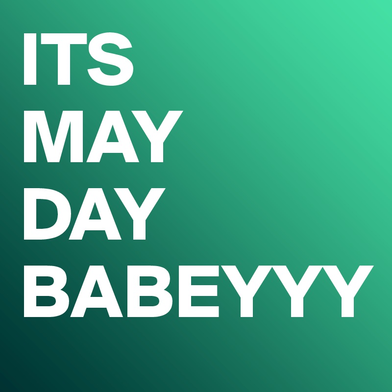 ITS 
MAY 
DAY BABEYYY