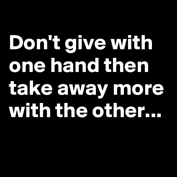
Don't give with one hand then take away more with the other...

