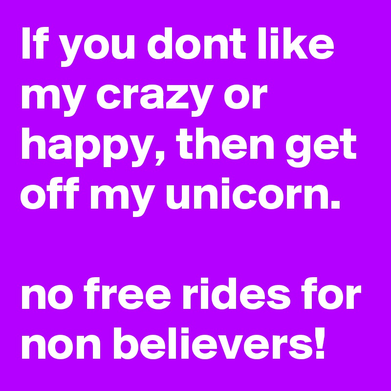 If you dont like my crazy or happy, then get off my unicorn.

no free rides for non believers!