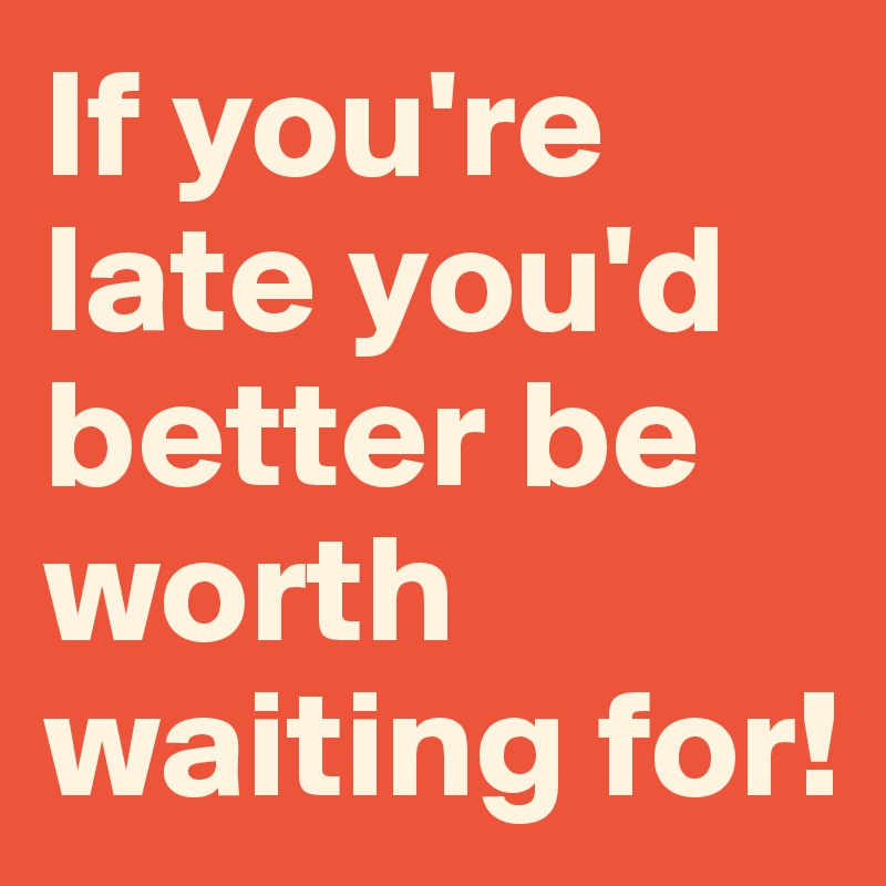 If you're late you'd better be worth waiting for!