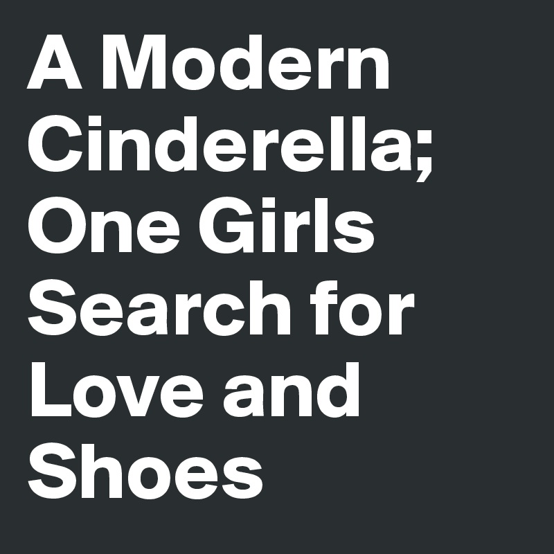A Modern Cinderella; One Girls Search for Love and Shoes