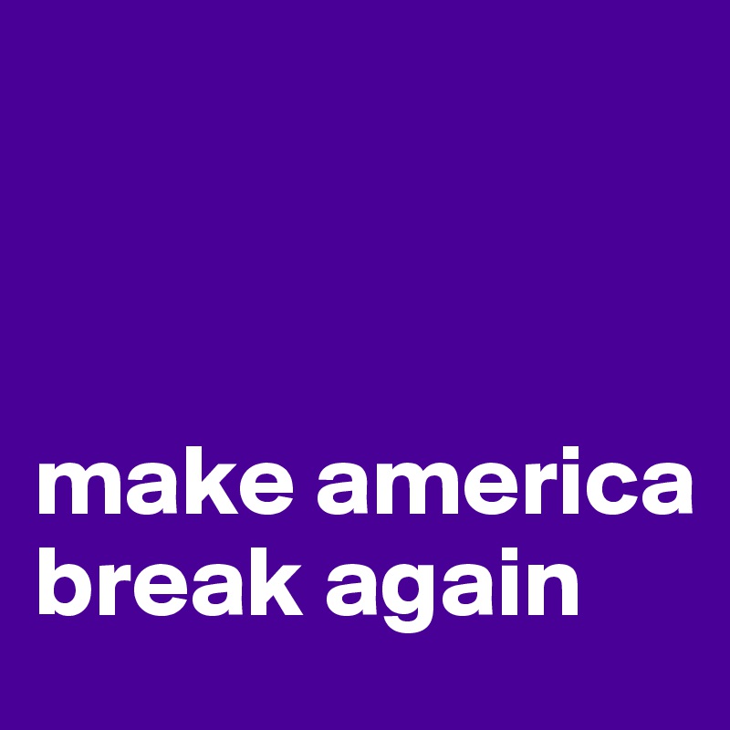 



make america break again