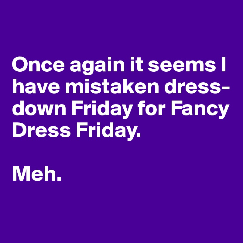 

Once again it seems I have mistaken dress-down Friday for Fancy Dress Friday. 

Meh.

