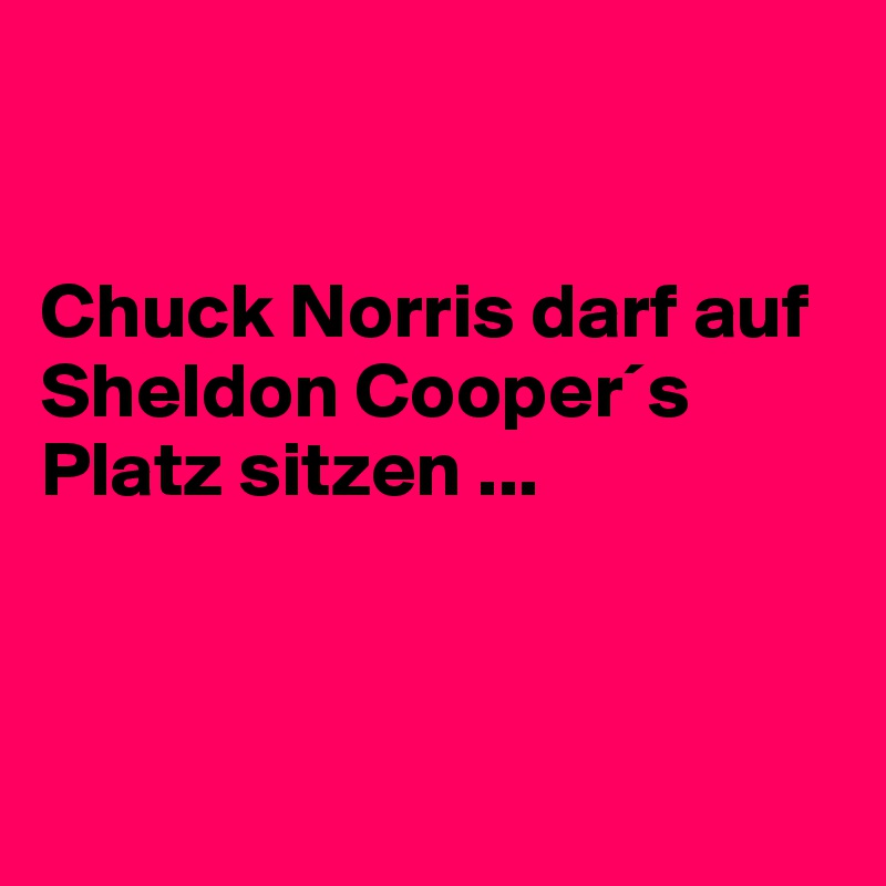 


Chuck Norris darf auf Sheldon Cooper´s Platz sitzen ...



