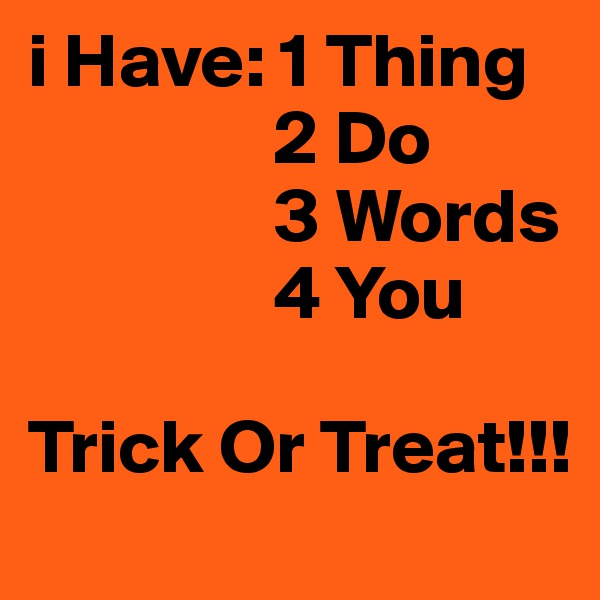 i Have: 1 Thing
                2 Do
                3 Words
                4 You

Trick Or Treat!!!