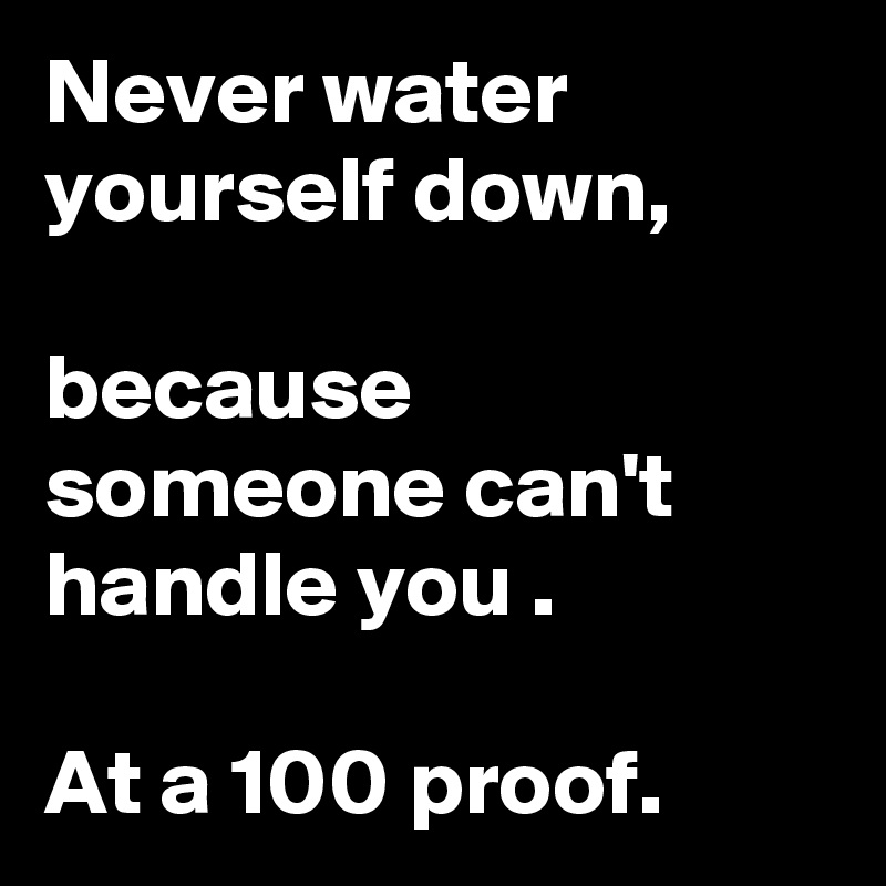 Never water yourself down,

because           someone can't handle you .

At a 100 proof. 