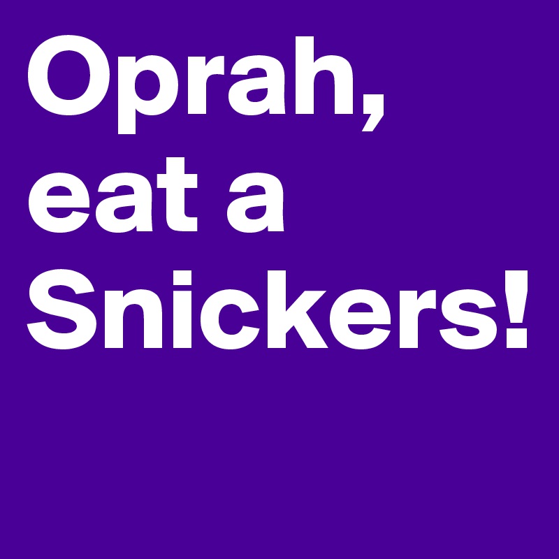 Oprah, eat a Snickers!
