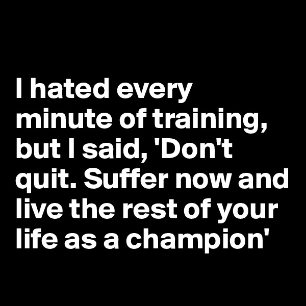 

I hated every minute of training, but I said, 'Don't quit. Suffer now and live the rest of your life as a champion'
