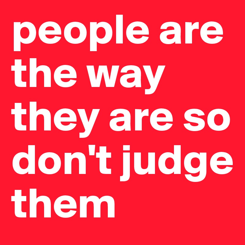 people are the way they are so don't judge them 