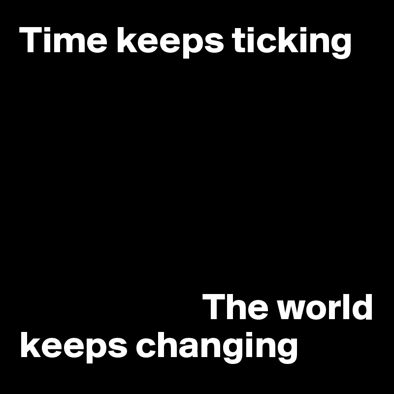 Time keeps ticking



                                     
                  

                        The world keeps changing