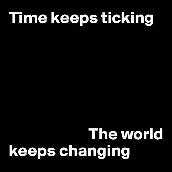 Time keeps ticking



                                     
                  

                        The world keeps changing
