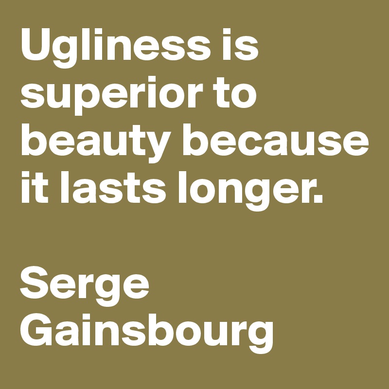 Ugliness is superior to beauty because it lasts longer. 

Serge Gainsbourg