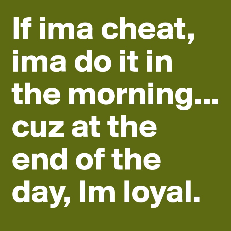 If ima cheat, ima do it in the morning... cuz at the end of the day, Im loyal.