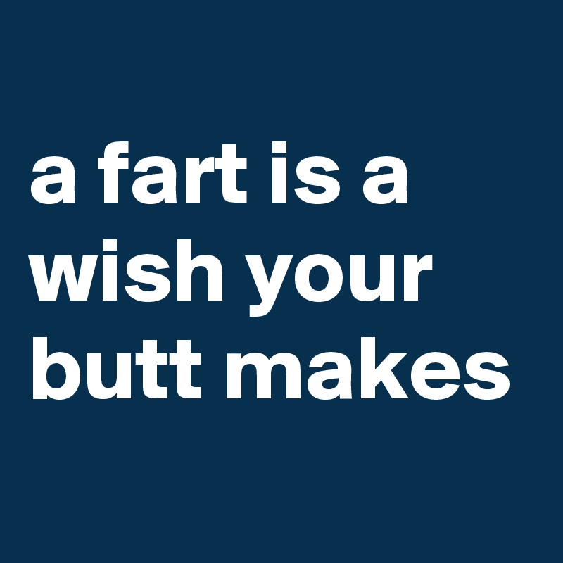 
a fart is a wish your butt makes
