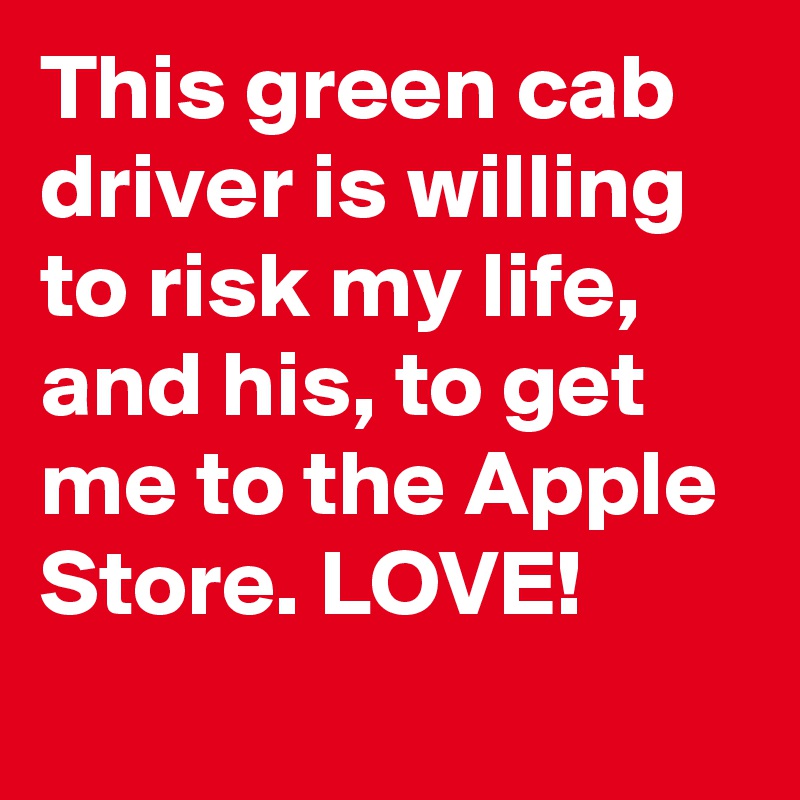 This green cab driver is willing to risk my life, and his, to get me to the Apple Store. LOVE!