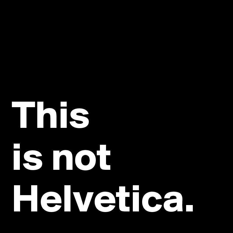 

This 
is not Helvetica.