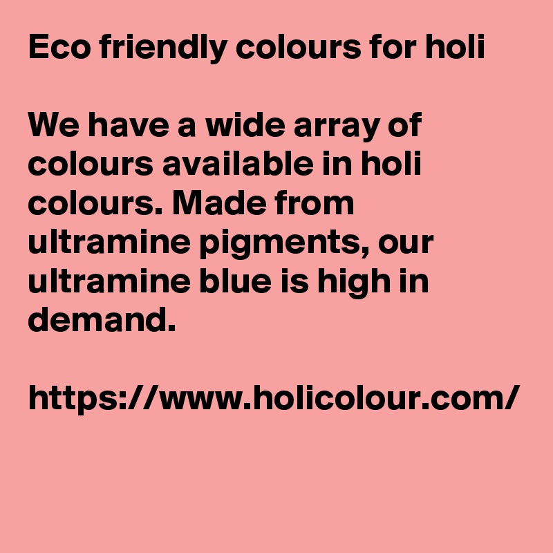 Eco friendly colours for holi

We have a wide array of colours available in holi colours. Made from ultramine pigments, our ultramine blue is high in demand.

https://www.holicolour.com/