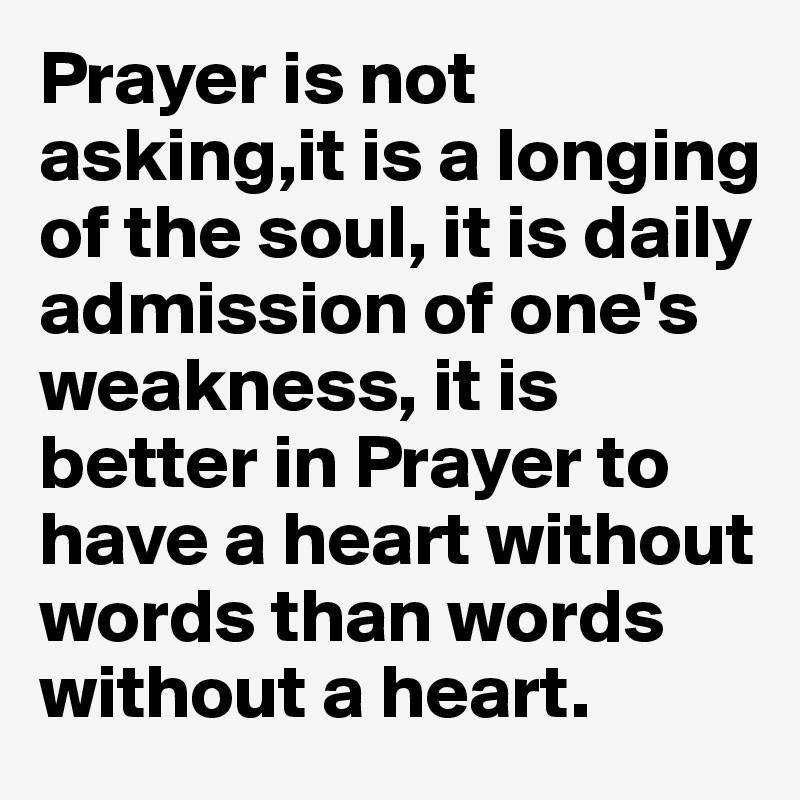 Prayer is not asking,it is a longing of the soul, it is daily admission of one's weakness, it is better in Prayer to have a heart without words than words without a heart.