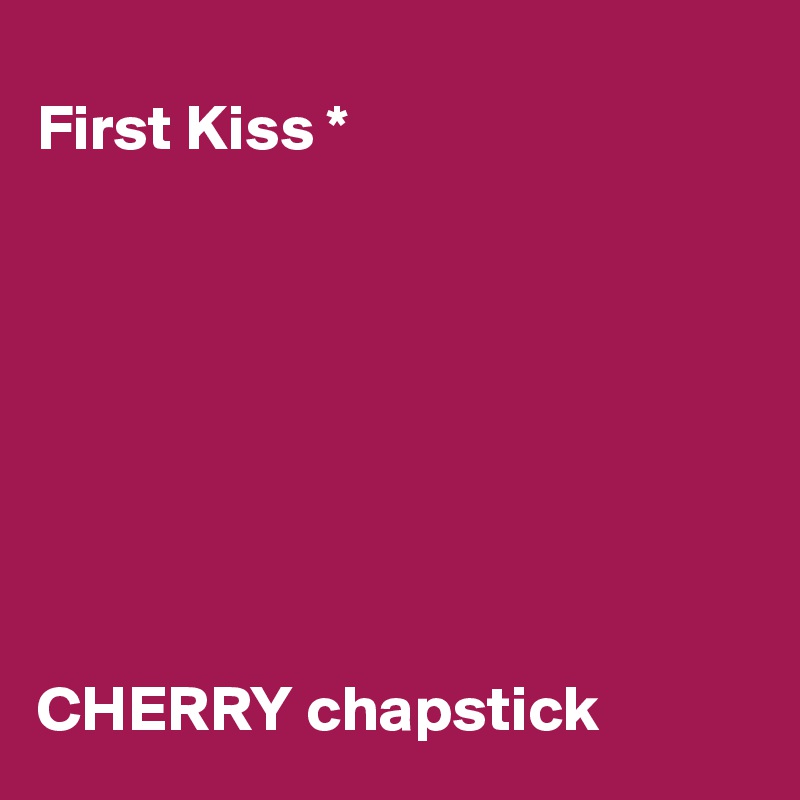 
First Kiss *








CHERRY chapstick 