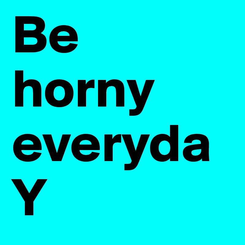 Be horny everydaY