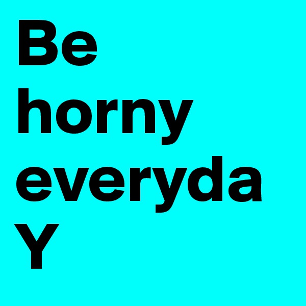 Be horny everydaY