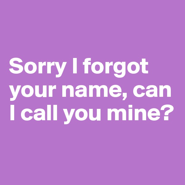 

Sorry I forgot your name, can I call you mine? 

