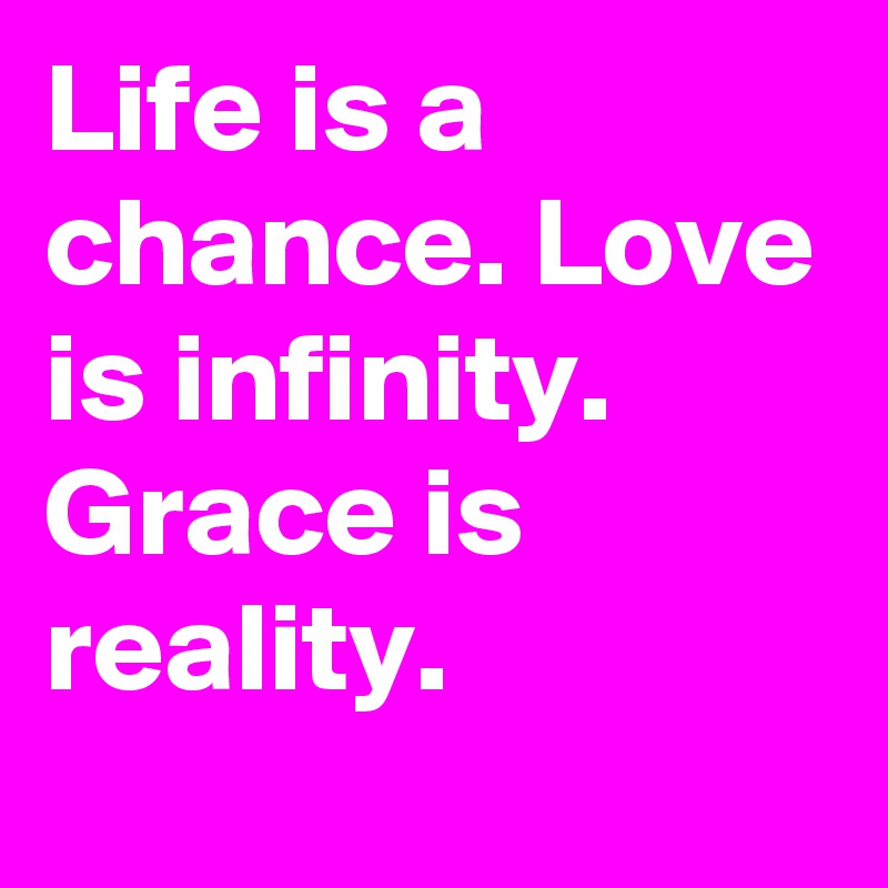 Life is a chance. Love is infinity. Grace is reality. 