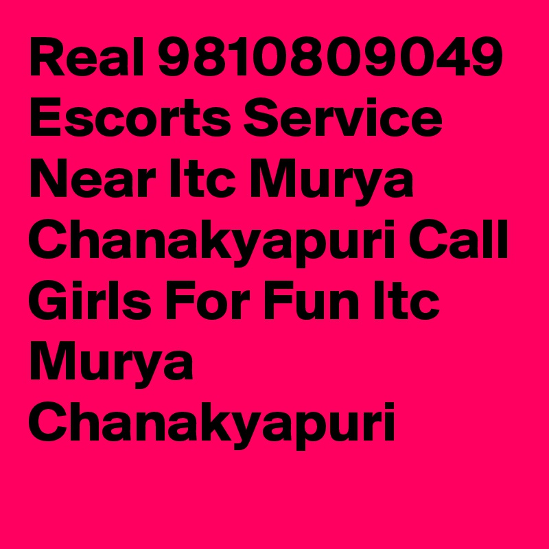 Real 9810809049 Escorts Service Near Itc Murya Chanakyapuri Call Girls For Fun Itc Murya Chanakyapuri