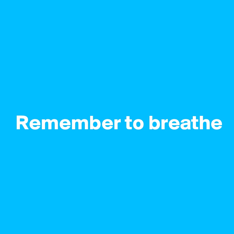 




 Remember to breathe



