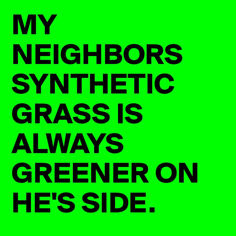 MY NEIGHBORS SYNTHETIC
GRASS IS ALWAYS GREENER ON HE'S SIDE. 
