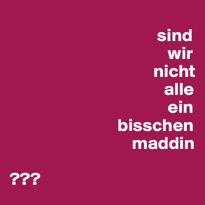 
                                         sind
                                            wir
                                        nicht
                                           alle
                                            ein
                              bisschen
                                  maddin

???