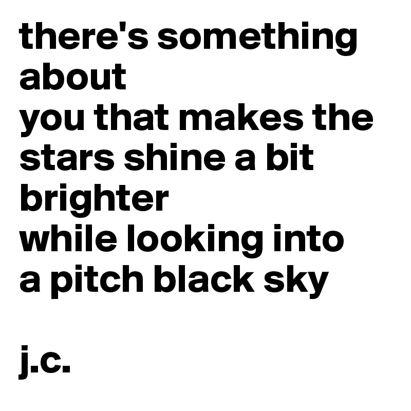 there's something about
you that makes the
stars shine a bit brighter 
while looking into
a pitch black sky

j.c. 