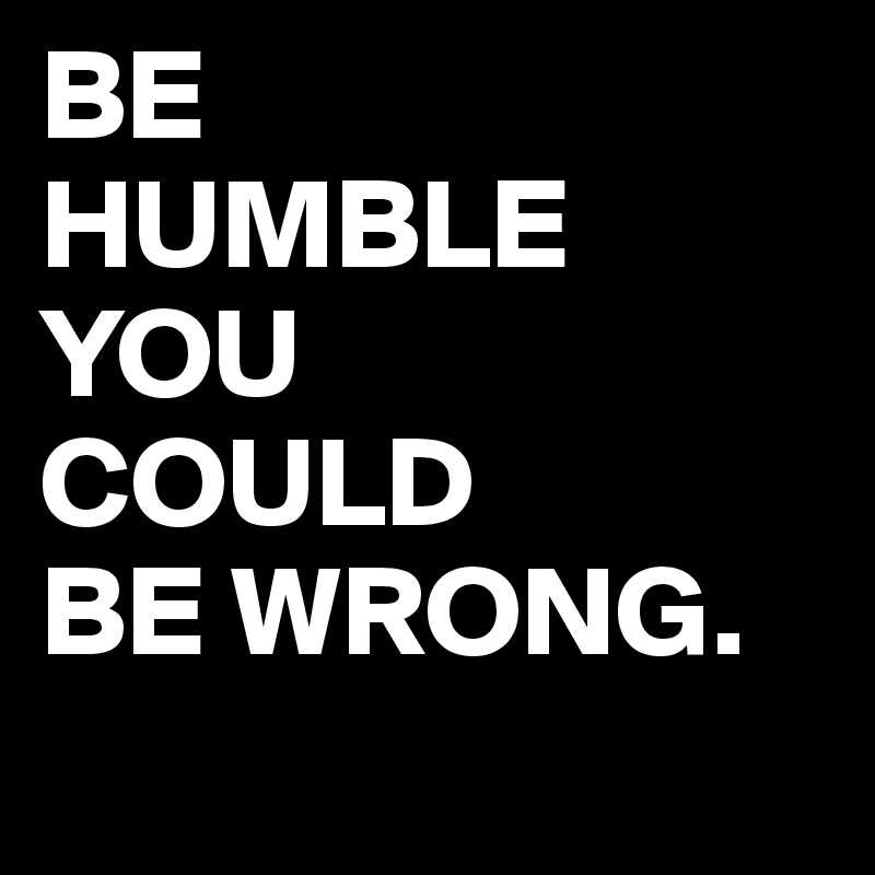 BE HUMBLE YOU COULD BE WRONG. - Post by juneocallagh on Boldomatic