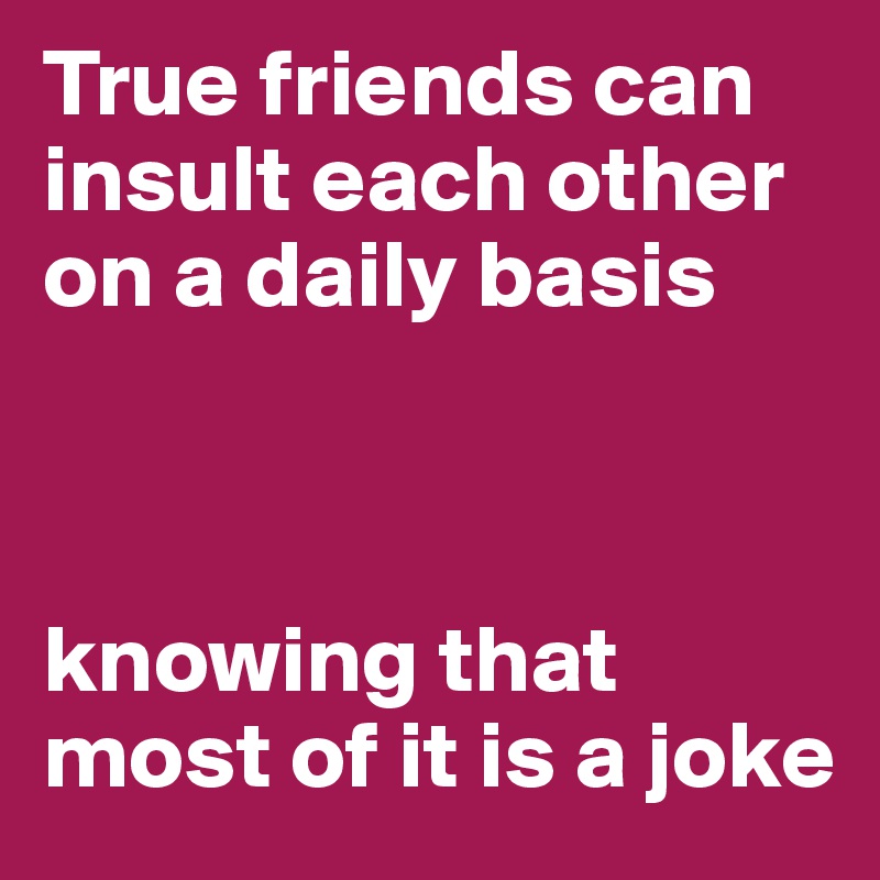 True friends can insult each other on a daily basis 



knowing that most of it is a joke