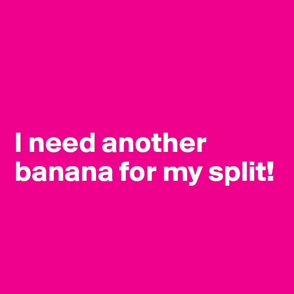 



I need another banana for my split!

       
      