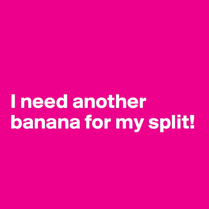



I need another banana for my split!

       
      