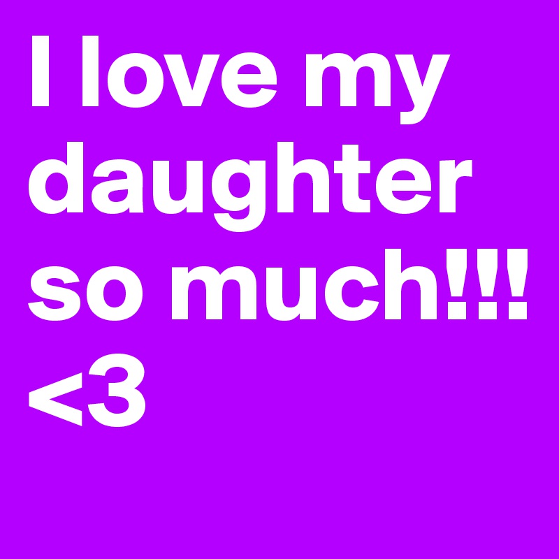 I love my daughter  so much!!! <3