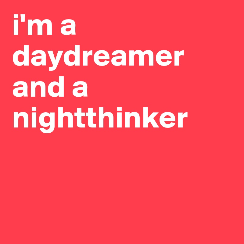 i'm a daydreamer and a
nightthinker


