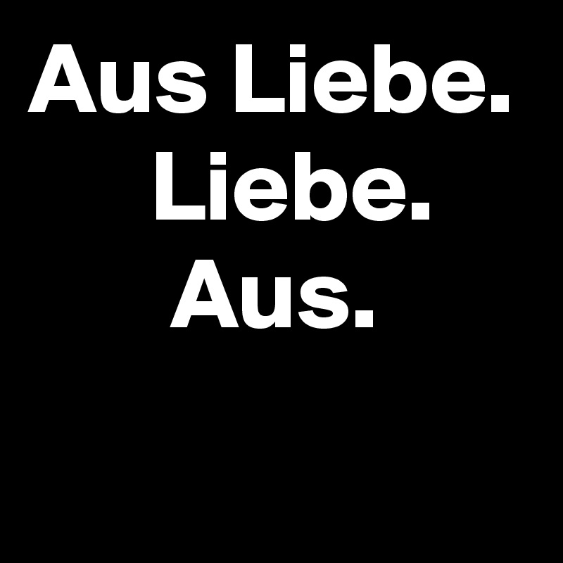Aus Liebe.
      Liebe.
       Aus.
